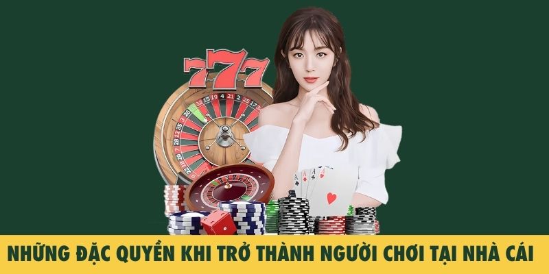 Những đặc quyền khi trở thành người chơi tại nhà cái